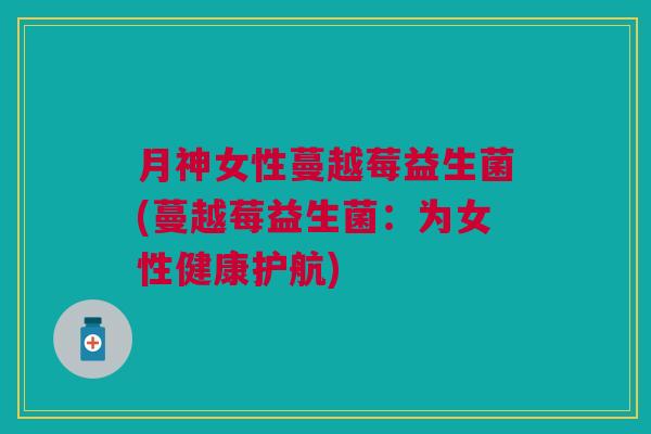 月神女性蔓越莓益生菌(蔓越莓益生菌:为女性健康护航) 月神女性蔓越莓益生菌(蔓越莓益生菌:为女性健康护航)
