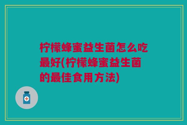 柠檬蜂蜜益生菌怎么吃好(柠檬蜂蜜益生菌的佳食用方法) 柠檬蜂蜜益生菌怎么吃好(柠檬蜂蜜益生菌的佳食用方法)