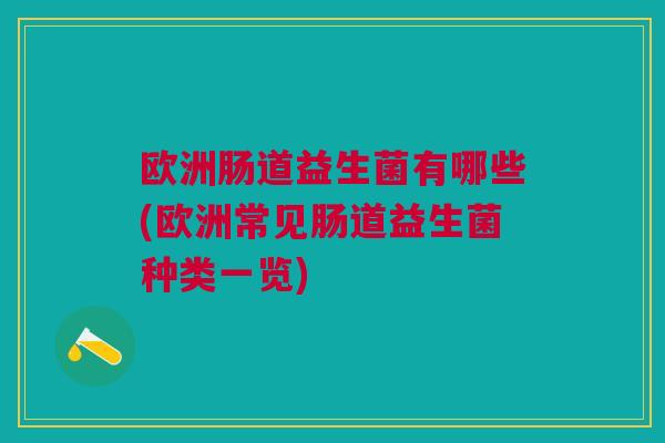 欧洲肠道益生菌有哪些(欧洲常见肠道益生菌种类一览) 欧洲肠道益生菌有哪些(欧洲常见肠道益生菌种类一览)