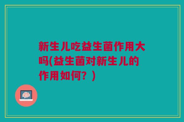 新生儿吃益生菌作用大吗(益生菌对新生儿的作用如何?) 新生儿吃益生菌作用大吗(益生菌对新生儿的作用如何?)