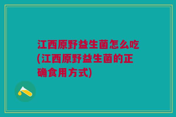 江西原野益生菌怎么吃(江西原野益生菌的正确食用方式)