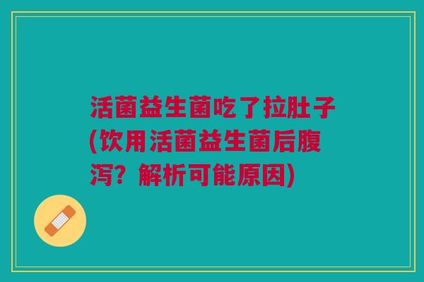 活菌益生菌吃了拉肚子(饮用活菌益生菌后腹泻？解析可能原因)