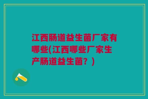 江西肠道益生菌厂家有哪些(江西哪些厂家生产肠道益生菌？)