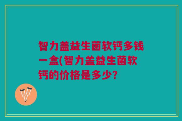 智力盖益生菌软钙多钱一盒(智力盖益生菌软钙的价格是多少？