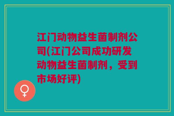 江门动物益生菌制剂公司(江门公司成功研发动物益生菌制剂,受到市场好评)