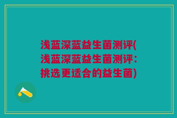 浅蓝深蓝益生菌测评(浅蓝深蓝益生菌测评：挑选更适合的益生菌)
