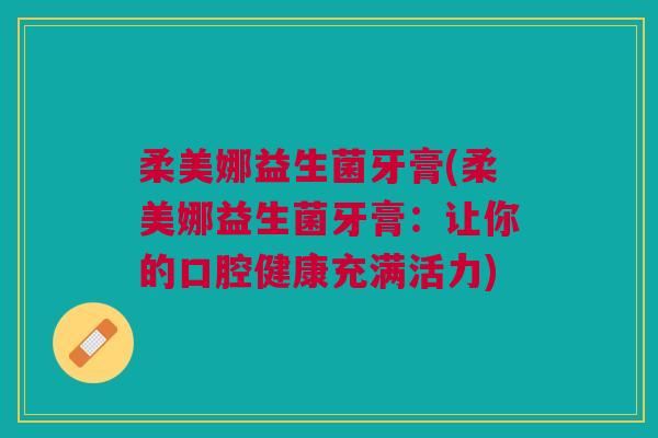 柔美娜益生菌牙膏(柔美娜益生菌牙膏:让你的口腔健康充满活力)