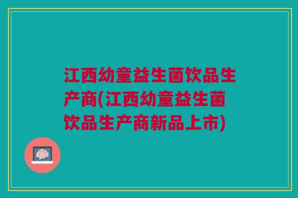 江西幼童益生菌饮品生产商(江西幼童益生菌饮品生产商新品上市) 江西幼童益生菌饮品生产商(江西幼童益生菌饮品生产商新品上市)
