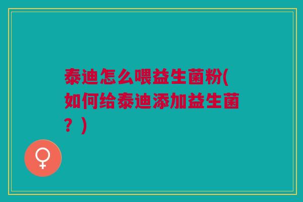 泰迪怎么喂益生菌粉(如何给泰迪添加益生菌?)