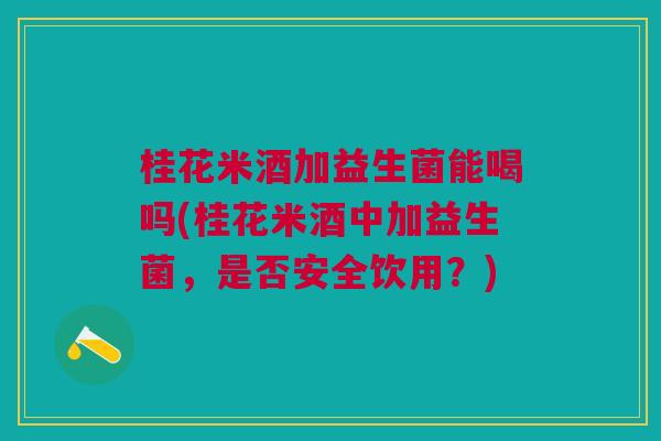 桂花米酒加益生菌能喝吗(桂花米酒中加益生菌,是否安全饮用?) 桂花米酒加益生菌能喝吗(桂花米酒中加益生菌,是否安全饮用?)