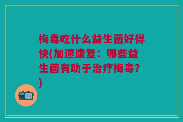 梅毒吃什么益生菌好得快(加速康复:哪些益生菌有助于治疗梅毒?)