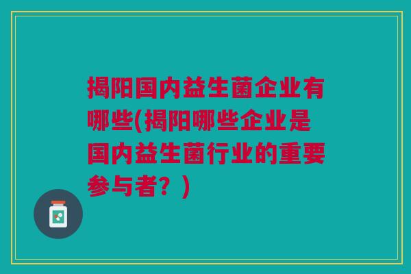 揭阳国内益生菌企业有哪些(揭阳哪些企业是国内益生菌行业的重要参与者?)