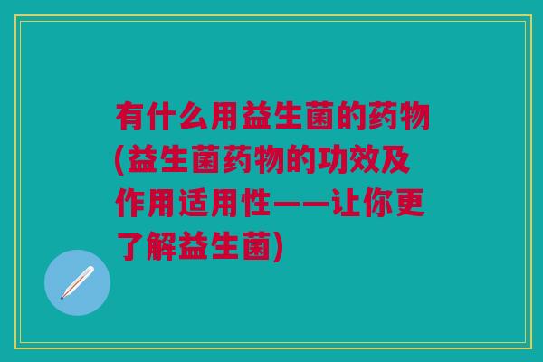 有什么用益生菌的(益生菌的功效及作用适用性——让你更了解益生菌) 有什么用益生菌的(益生菌的功效及作用适用性——让你更了解益生菌)