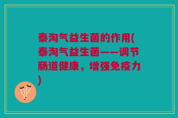 泰淘气益生菌的作用(泰淘气益生菌——调节肠道健康,增强免疫力)