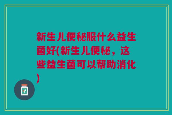 新生儿便秘服什么益生菌好(新生儿便秘,这些益生菌可以帮助消化)