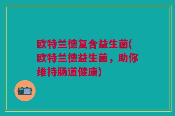 欧特兰德复合益生菌(欧特兰德益生菌,助你维持肠道健康)