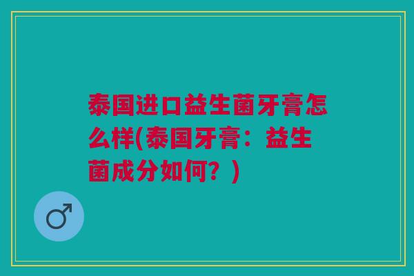 泰国进口益生菌牙膏怎么样(泰国牙膏:益生菌成分如何?) 泰国进口益生菌牙膏怎么样(泰国牙膏:益生菌成分如何?)