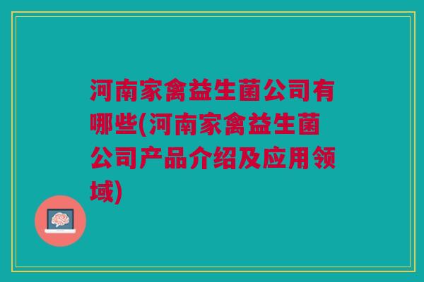 河南家禽益生菌公司有哪些(河南家禽益生菌公司产品介绍及应用领域)