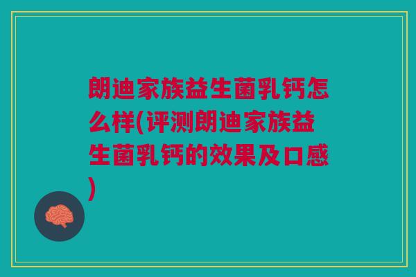 朗迪家族益生菌乳钙怎么样(评测朗迪家族益生菌乳钙的效果及口感) 朗迪家族益生菌乳钙怎么样(评测朗迪家族益生菌乳钙的效果及口感)