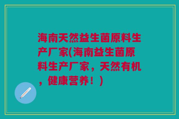 海南天然益生菌原料生产厂家(海南益生菌原料生产厂家,天然有机,健康营养!) 海南天然益生菌原料生产厂家(海南益生菌原料生产厂家,天然有机,健康营养!)