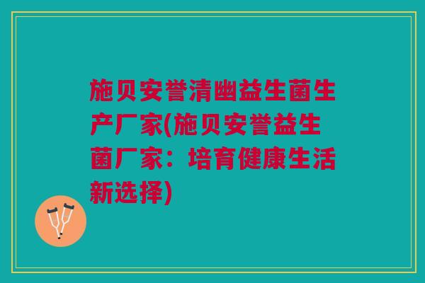 施贝安誉清幽益生菌生产厂家(施贝安誉益生菌厂家:培育健康生活新选择)