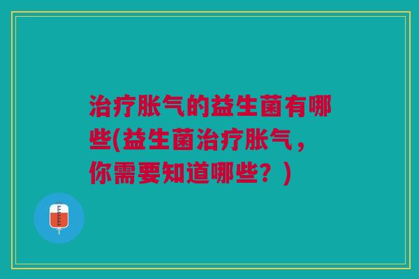 治疗胀气的益生菌有哪些(益生菌治疗胀气,你需要知道哪些?)
