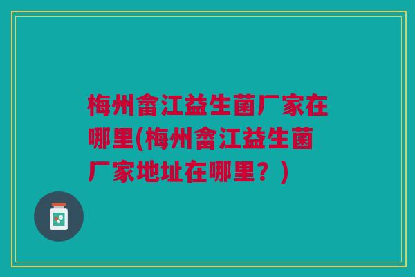 梅州畲江益生菌厂家在哪里(梅州畲江益生菌厂家地址在哪里？)