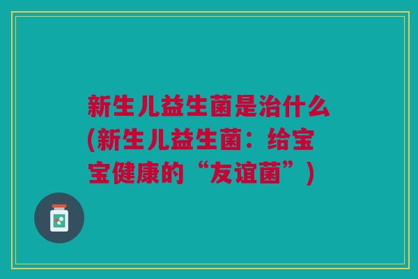 新生儿益生菌是治什么(新生儿益生菌:给宝宝健康的“友谊菌”)