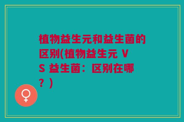 植物益生元和益生菌的区别(植物益生元 VS 益生菌:区别在哪?) 植物益生元和益生菌的区别(植物益生元 VS 益生菌:区别在哪?)