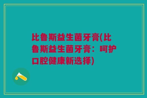 比鲁斯益生菌牙膏(比鲁斯益生菌牙膏:呵护口腔健康新选择)