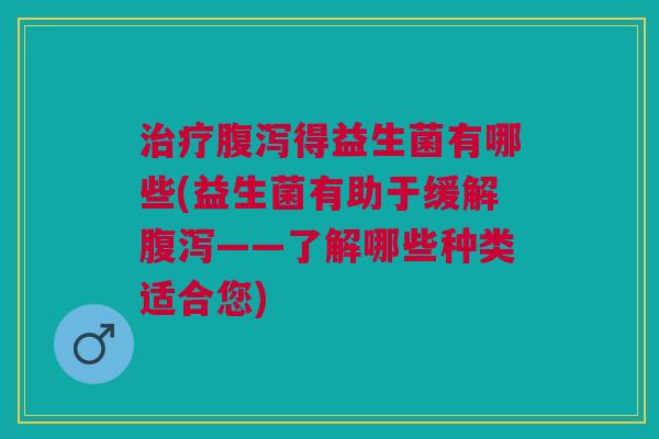 得益生菌有哪些(益生菌有助于缓解——了解哪些种类适合您)