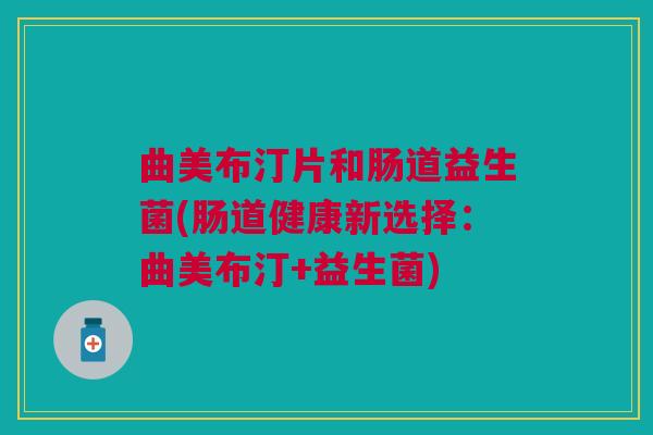 曲美布汀片和肠道益生菌(肠道健康新选择:曲美布汀+益生菌)