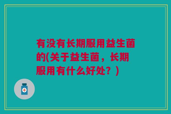 有没有长期服用益生菌的(关于益生菌，长期服用有什么好处？)