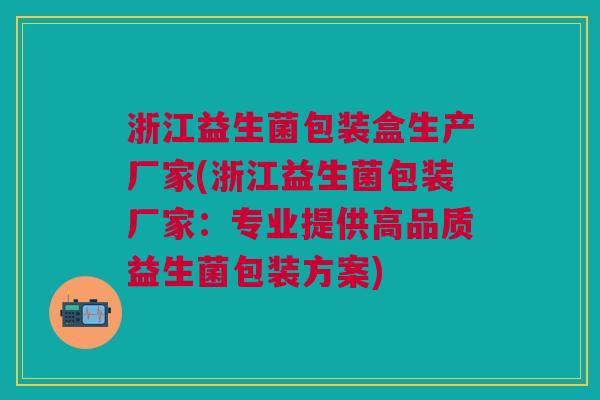 浙江益生菌包装盒生产厂家(浙江益生菌包装厂家:专业提供高品质益生菌包装方案)