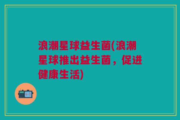 浪潮星球益生菌(浪潮星球推出益生菌,促进健康生活)