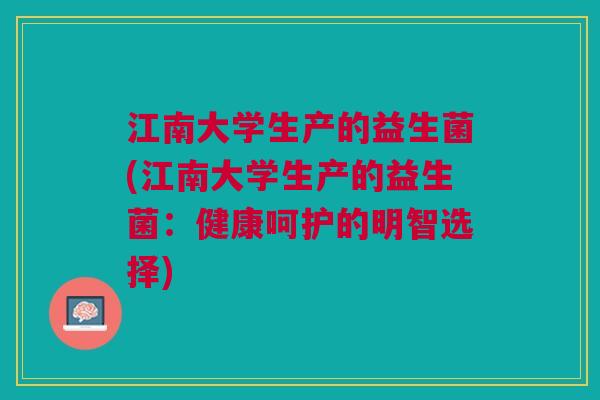 江南大学生产的益生菌(江南大学生产的益生菌:健康呵护的明智选择)