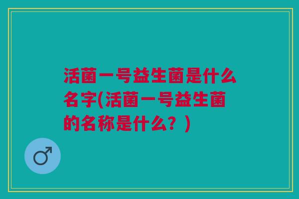 活菌一号益生菌是什么名字(活菌一号益生菌的名称是什么?) 活菌一号益生菌是什么名字(活菌一号益生菌的名称是什么?)