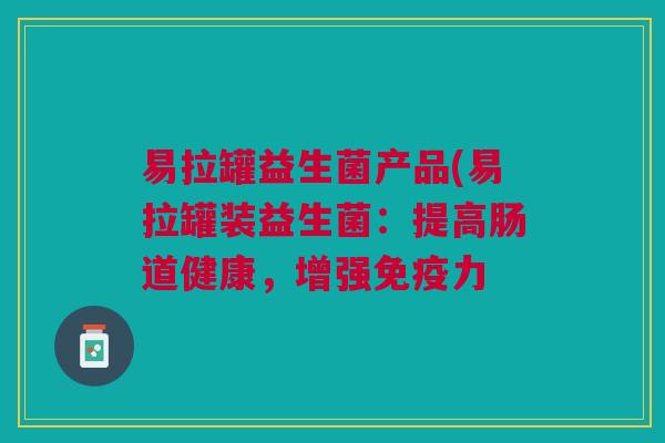 易拉罐益生菌产品(易拉罐装益生菌:提高肠道健康,增强力 易拉罐益生菌产品(易拉罐装益生菌:提高肠道健康,增强力