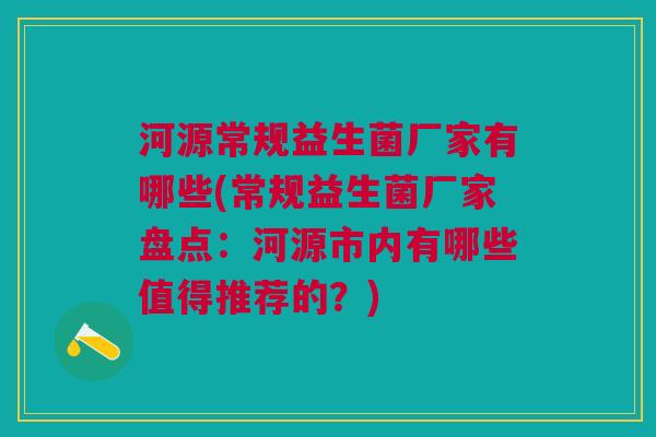 河源常规益生菌厂家有哪些(常规益生菌厂家盘点:河源市内有哪些值得推荐的?)