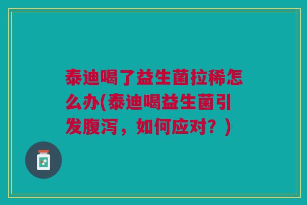 泰迪喝了益生菌拉稀怎么办(泰迪喝益生菌引发腹泻,如何应对?)