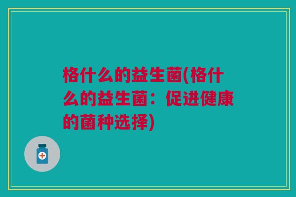 格什么的益生菌(格什么的益生菌:促进健康的菌种选择)