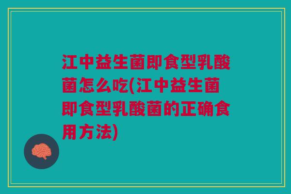 江中益生菌即食型乳酸菌怎么吃(江中益生菌即食型乳酸菌的正确食用方法)