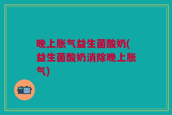晚上益生菌酸奶(益生菌酸奶消除晚上) 晚上益生菌酸奶(益生菌酸奶消除晚上)