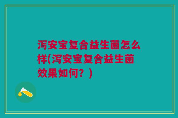 泻安宝复合益生菌怎么样(泻安宝复合益生菌效果如何?)
