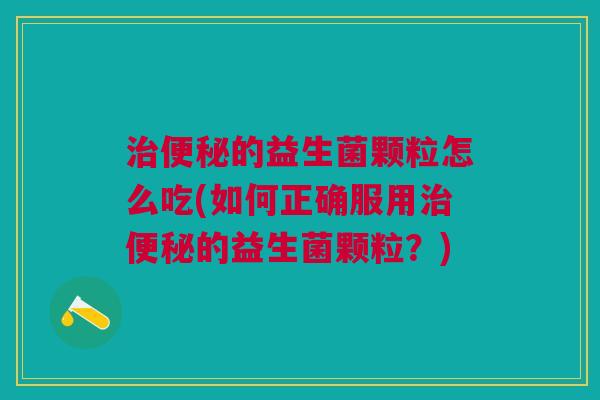 治便秘的益生菌颗粒怎么吃(如何正确服用治便秘的益生菌颗粒？)