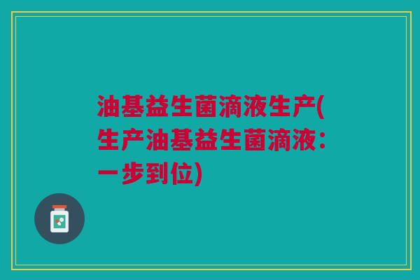 油基益生菌滴液生产(生产油基益生菌滴液:一步到位) 油基益生菌滴液生产(生产油基益生菌滴液:一步到位)