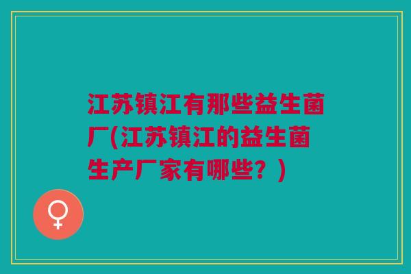 江苏镇江有那些益生菌厂(江苏镇江的益生菌生产厂家有哪些?) 江苏镇江有那些益生菌厂(江苏镇江的益生菌生产厂家有哪些?)