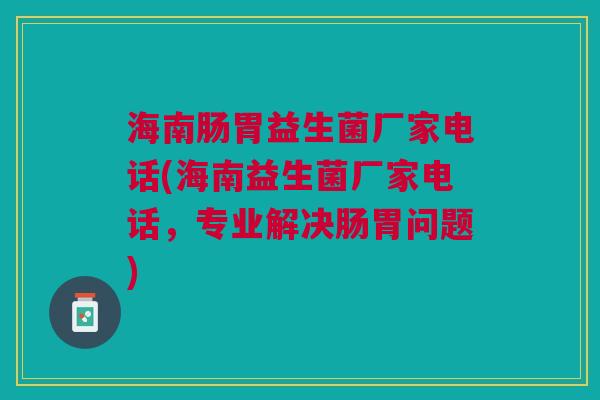 海南肠胃益生菌厂家电话(海南益生菌厂家电话,专业解决肠胃问题)