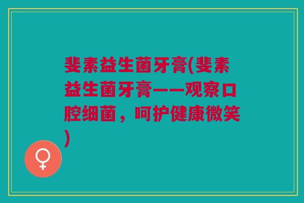斐素益生菌牙膏(斐素益生菌牙膏——观察口腔细菌,呵护健康微笑)