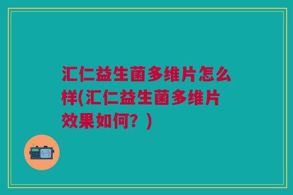 汇仁益生菌多维片怎么样(汇仁益生菌多维片效果如何?) 汇仁益生菌多维片怎么样(汇仁益生菌多维片效果如何?)